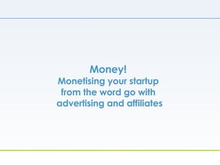 Money!  Monetising your startup  from the word go with  advertising and affiliates 