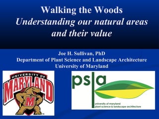 Walking the Woods
Understanding our natural areas
        and their value
                 Joe H. Sullivan, PhD
Department of Plant Science and Landscape Architecture
                University of Maryland
 