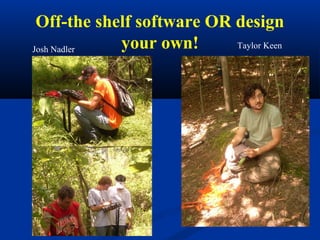 Off-the shelf software OR design
Josh Nadler your own!      Taylor Keen
 