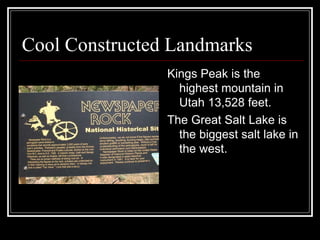 Cool Constructed Landmarks Kings Peak is the highest mountain in Utah 13,528 feet. The Great Salt Lake is the biggest salt lake in the west. 