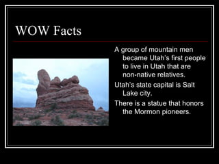WOW Facts  A group of mountain men became Utah’s first people to live in Utah that are non-native relatives. Utah’s state capital is Salt Lake city. There is a statue that honors the Mormon pioneers. 