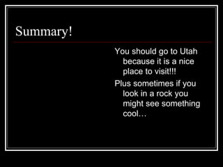 Summary! You should go to Utah because it is a nice place to visit!!! Plus sometimes if you look in a rock you might see something cool… 