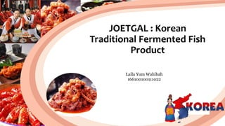 JOETGAL : Korean
Traditional Fermented Fish
Product
Laila Yum Wahibah
166100100111022
 