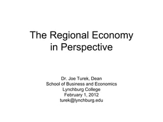 The Regional Economy
in Perspective
Dr. Joe Turek, Dean
School of Business and Economics
Lynchburg College
February 1, 2012
turek@lynchburg.edu
 