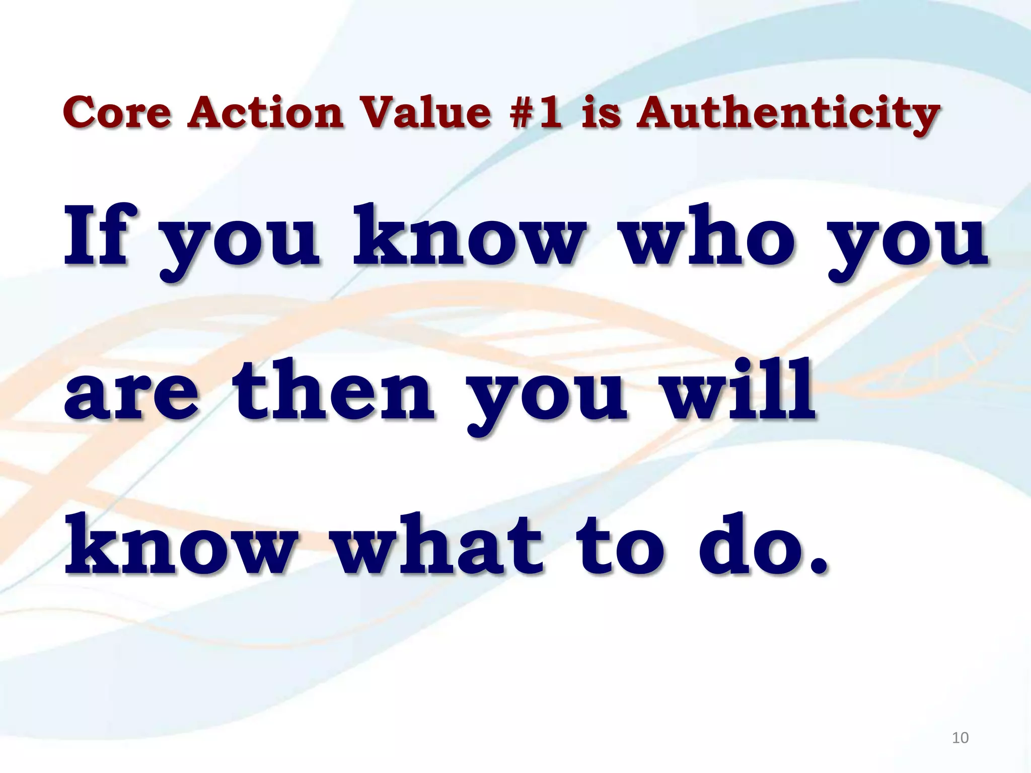 Core Action Value #1 is Authenticity

If you know who you
are then you will
know what to do.
                                       10
 