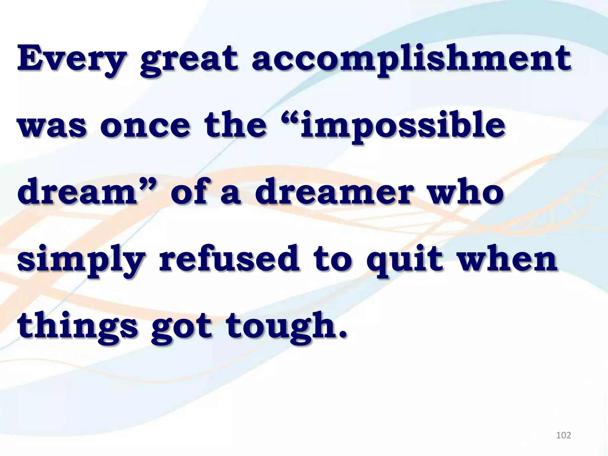 Every great accomplishment
was once the “impossible
dream” of a dreamer who
simply refused to quit when
things got tough.

                           102
 