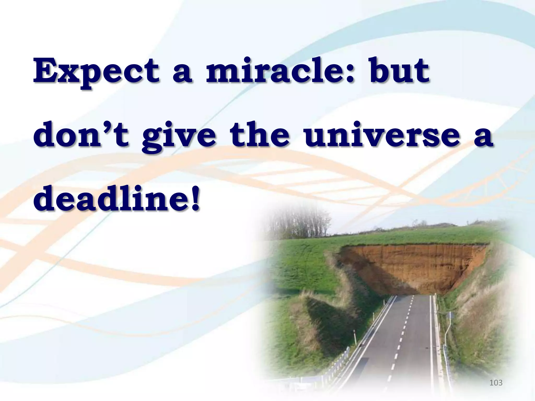 Expect a miracle: but
don’t give the universe a
deadline!



                        103
 