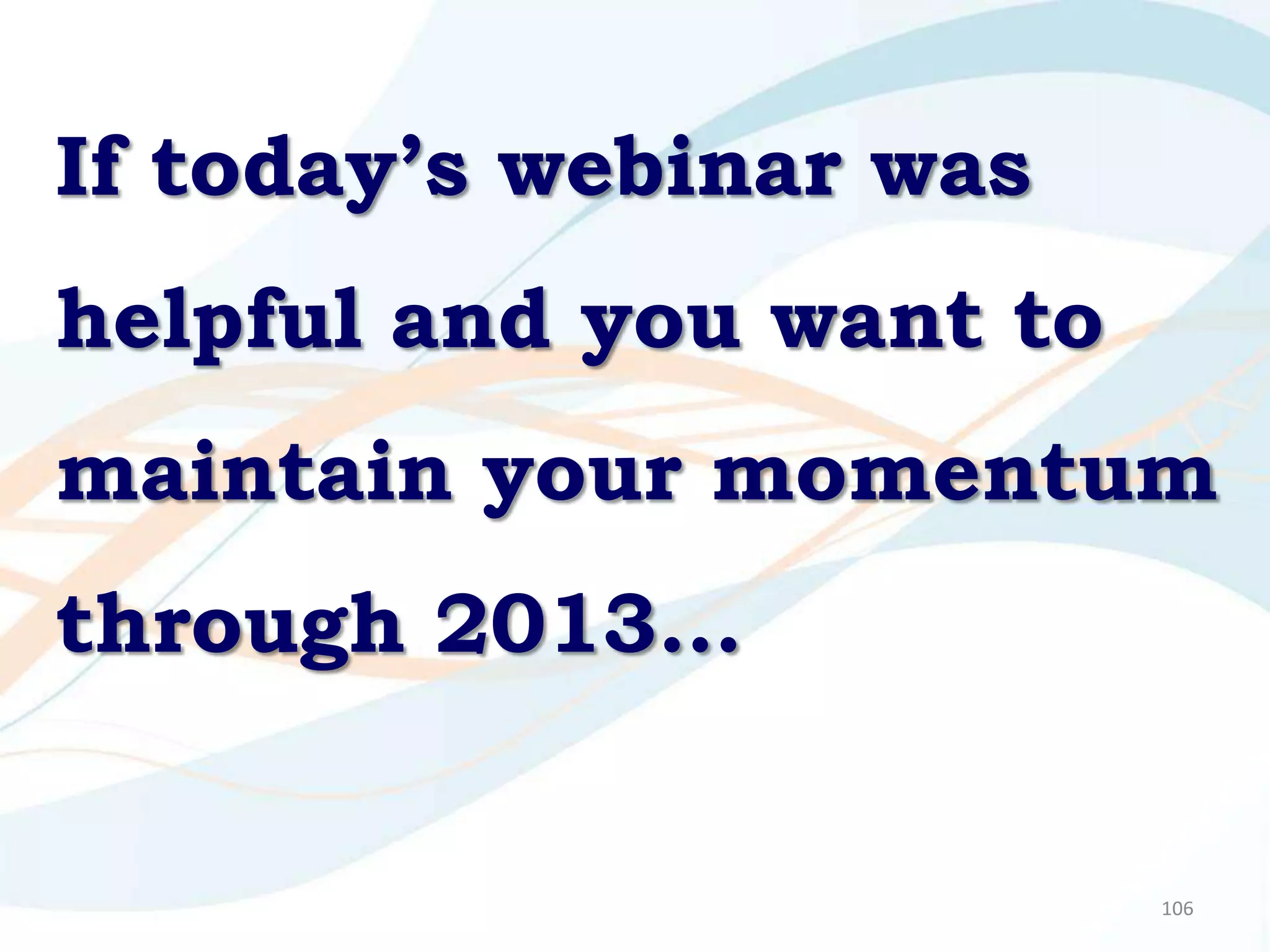 If today’s webinar was
helpful and you want to
maintain your momentum
through 2013…


                          106
 