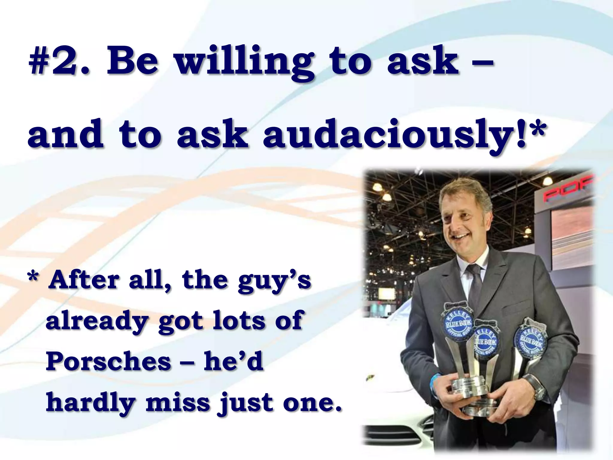 #2. Be willing to ask –
and to ask audaciously!*


* After all, the guy’s
  already got lots of
  Porsches – he’d
  hardly miss just one.
                           16
 