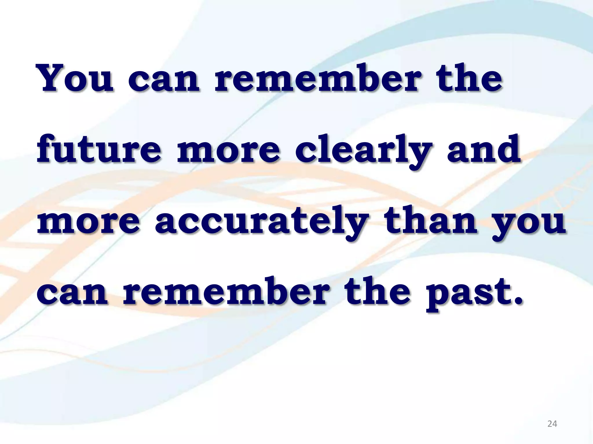 You can remember the
future more clearly and
more accurately than you
can remember the past.


                          24
 