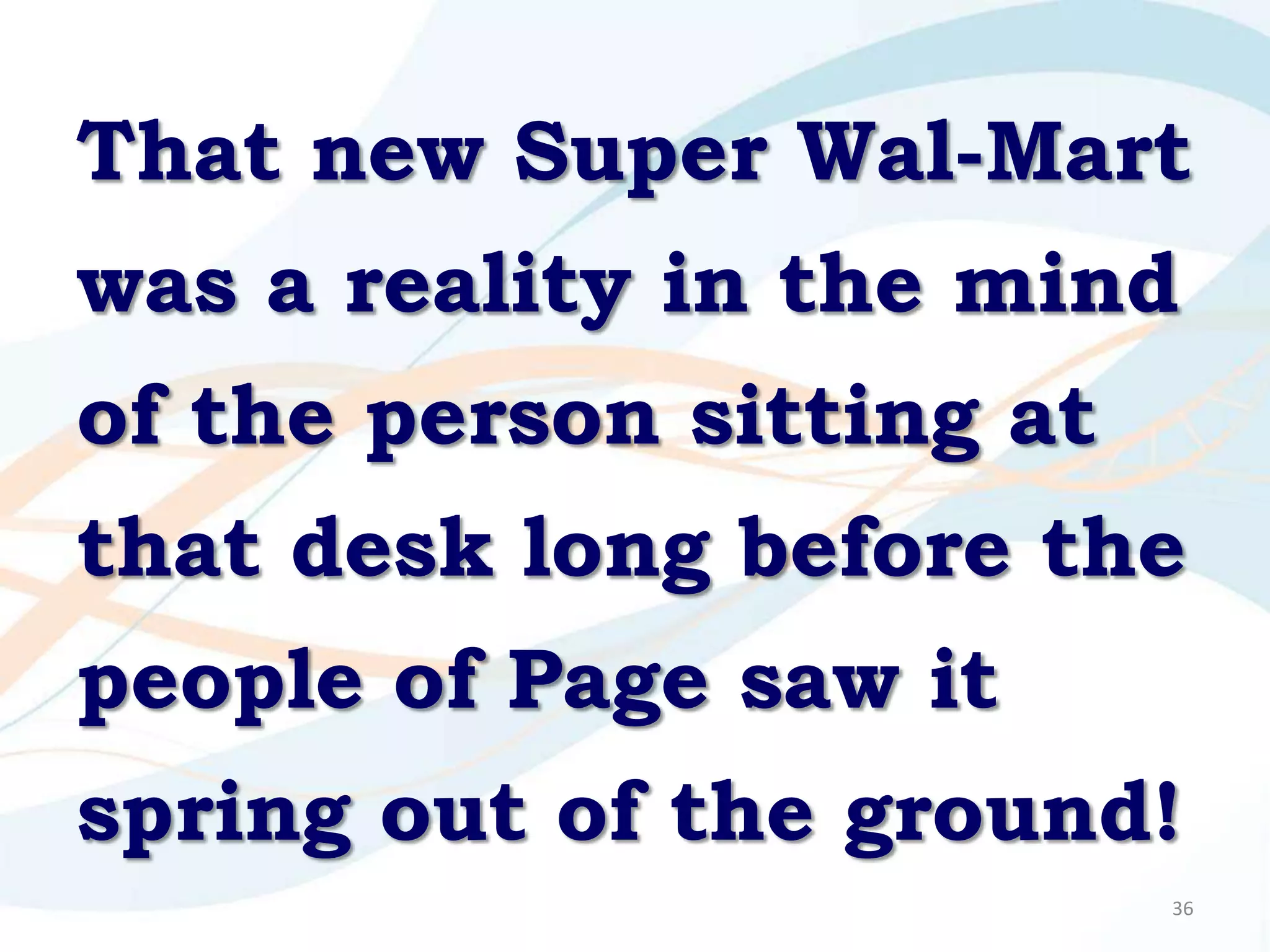 That new Super Wal-Mart
was a reality in the mind
of the person sitting at
that desk long before the
people of Page saw it
spring out of the ground!
                           36
 