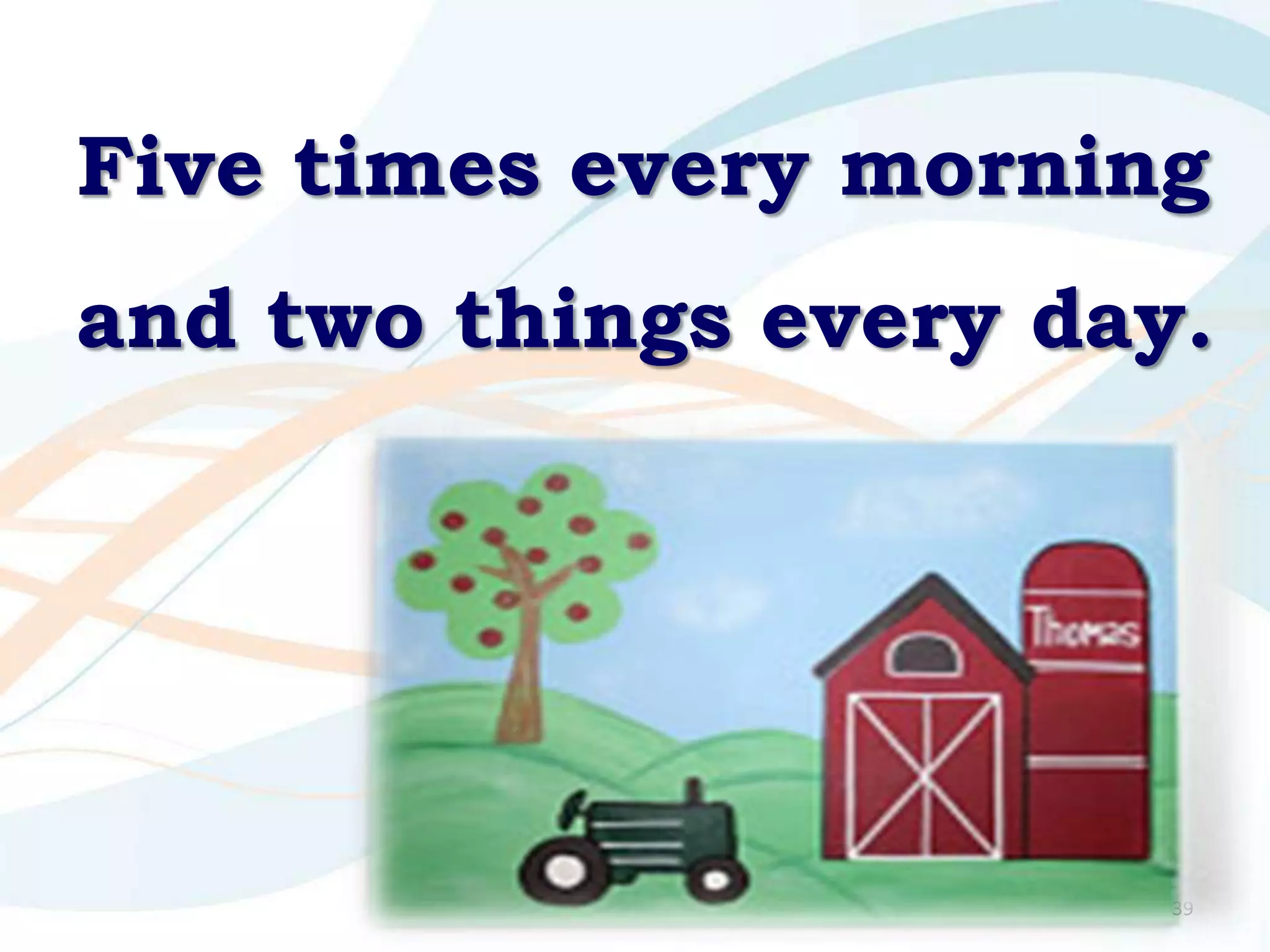 Five times every morning
and two things every day.




                        39
 