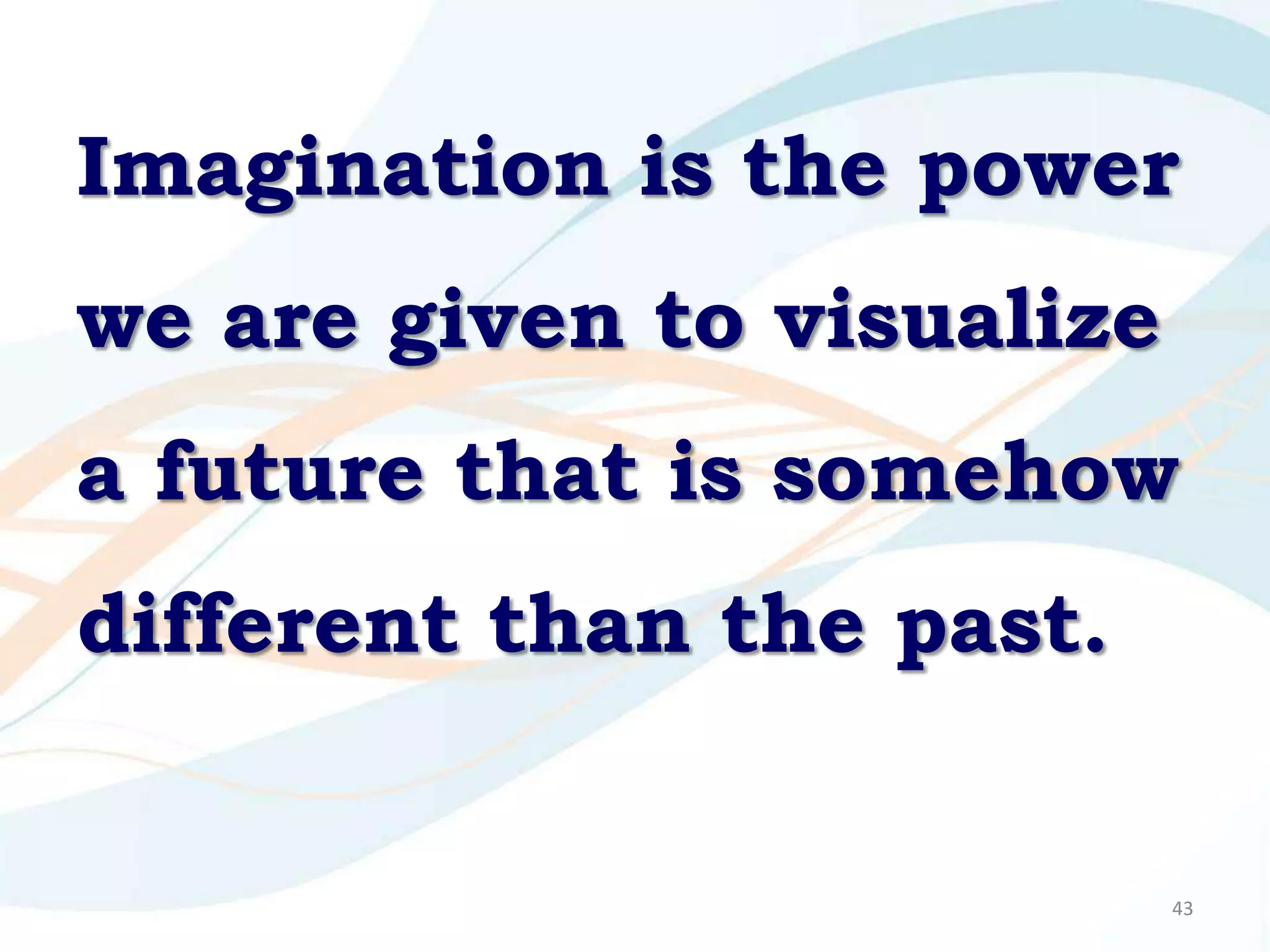 Imagination is the power
we are given to visualize
a future that is somehow
different than the past.


                            43
 