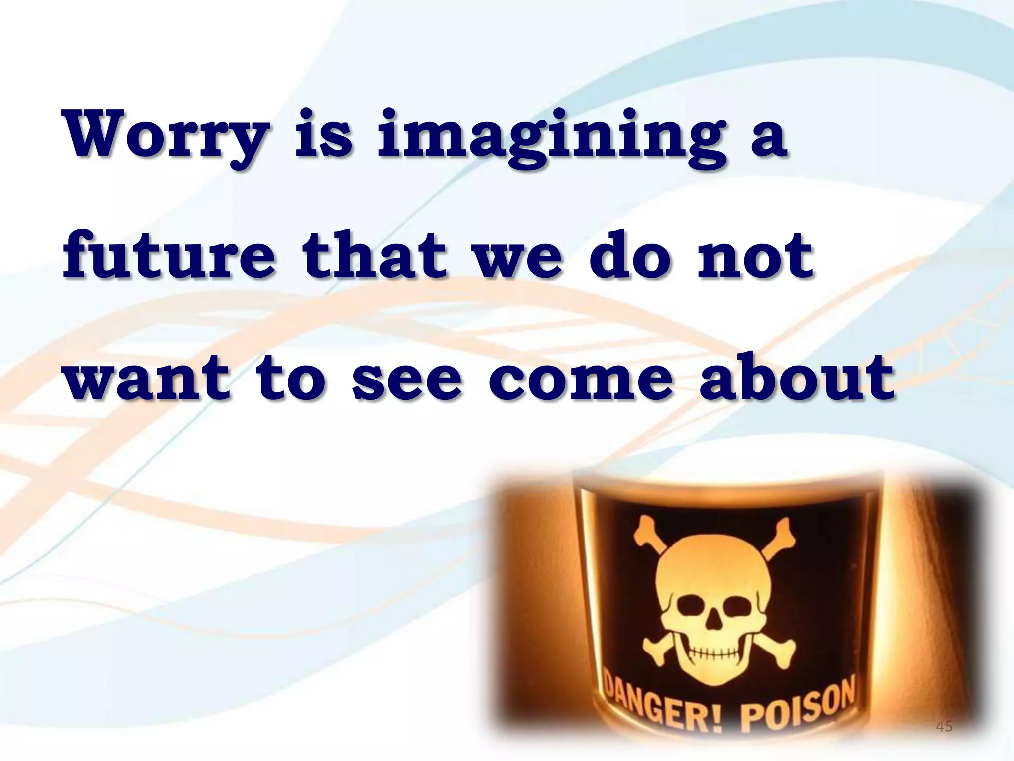 Worry is imagining a
future that we do not
want to see come about



                         45
 