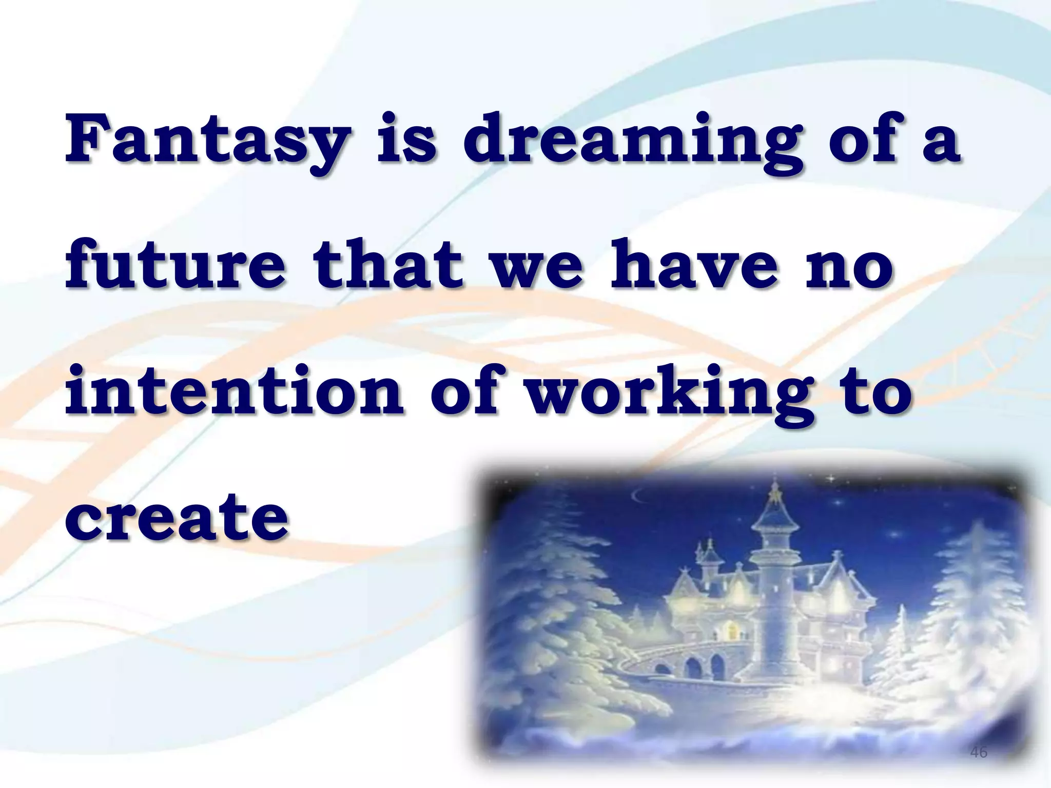 Fantasy is dreaming of a
future that we have no
intention of working to
create


                           46
 