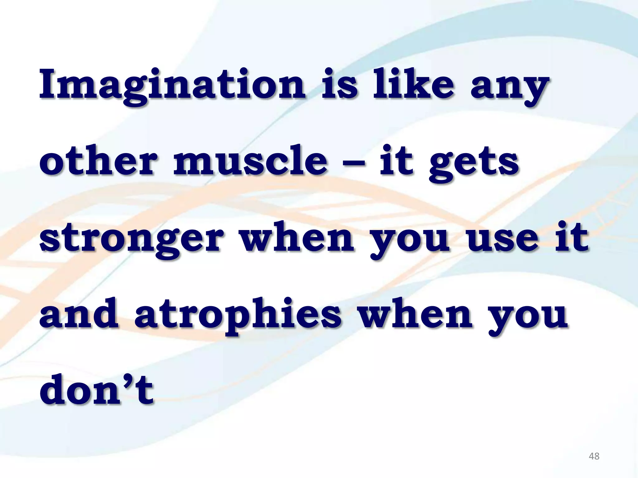 Imagination is like any
other muscle – it gets
stronger when you use it
and atrophies when you
don’t
                          48
 