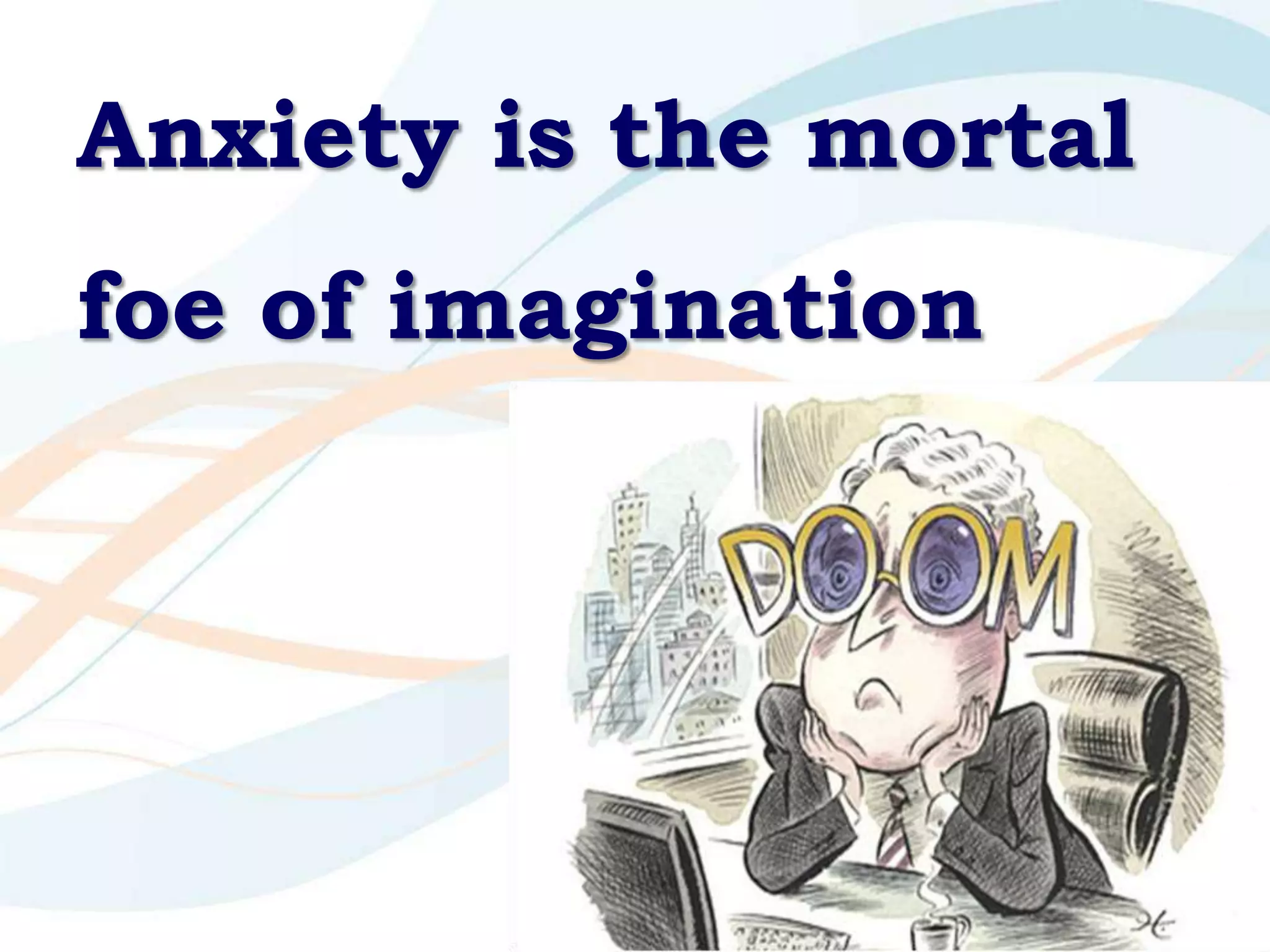Anxiety is the mortal
foe of imagination
 