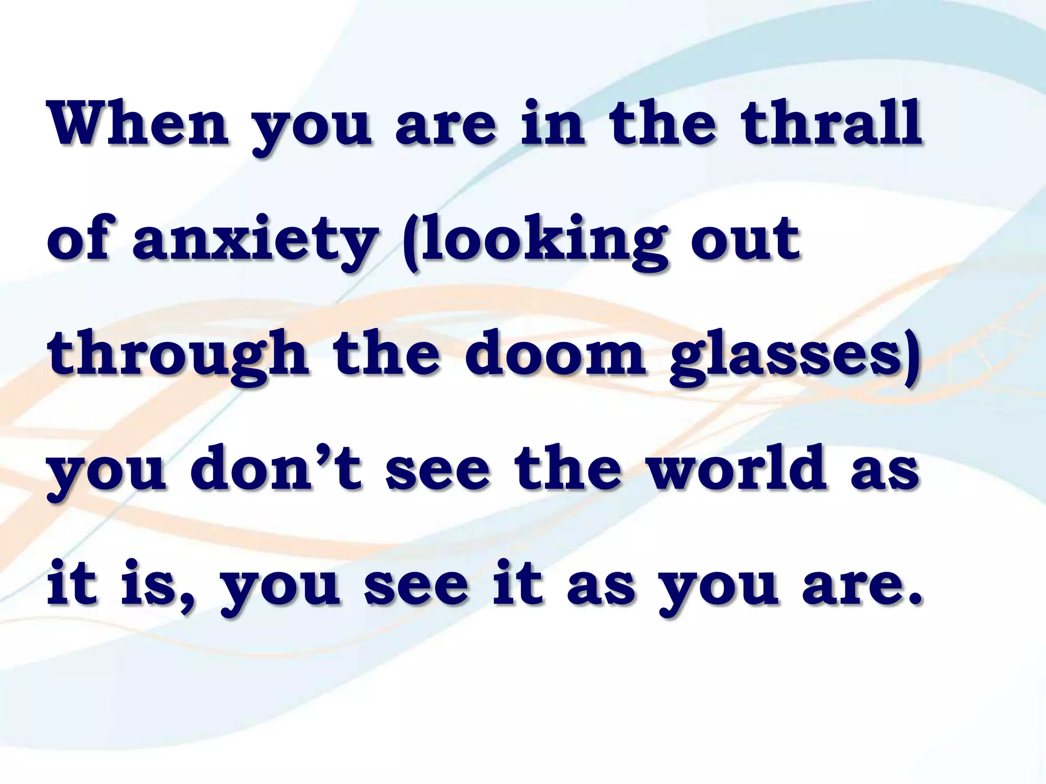 When you are in the thrall
of anxiety (looking out
through the doom glasses)
you don’t see the world as
it is, you see it as you are.
 