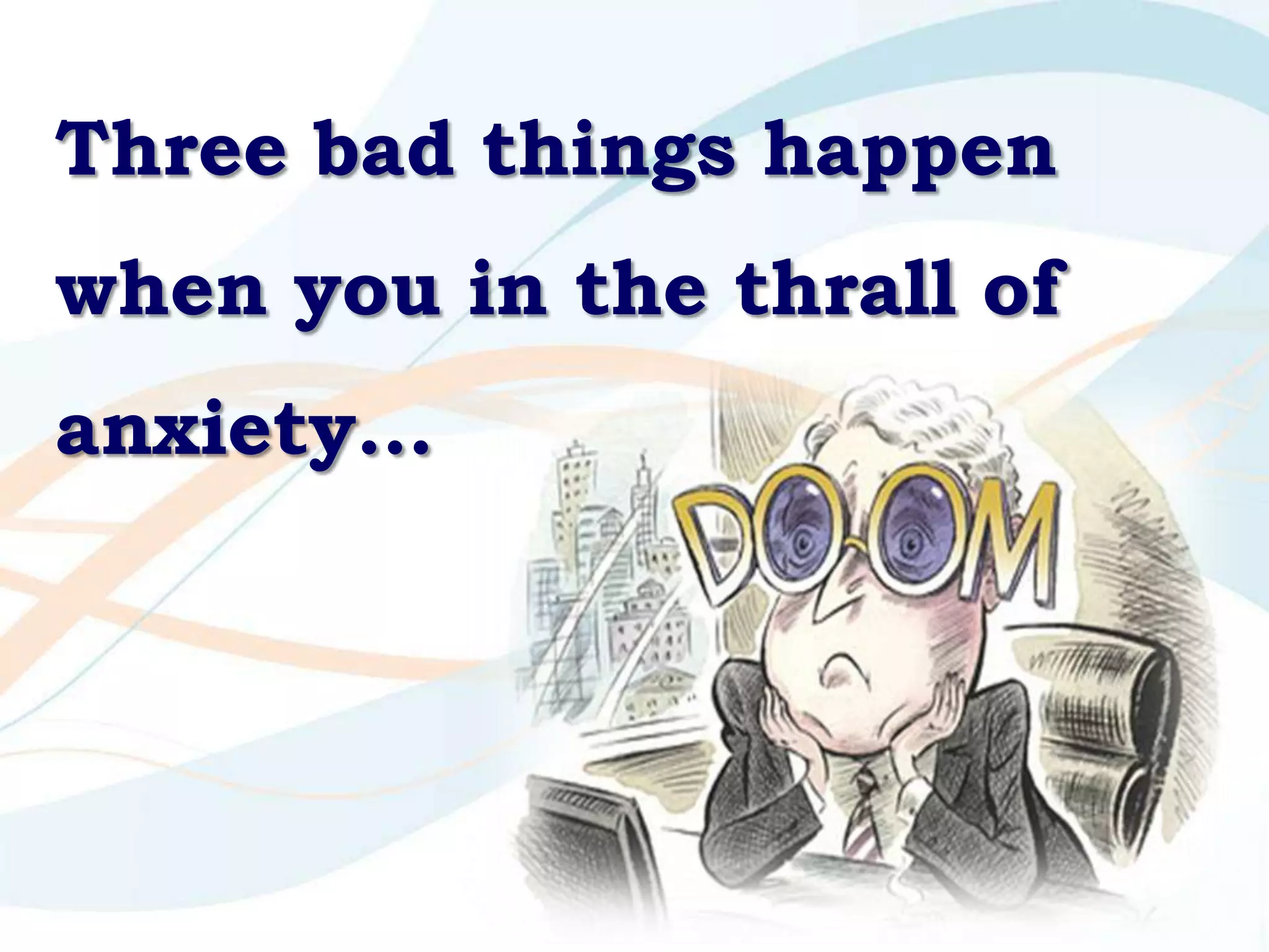 Three bad things happen
when you in the thrall of
anxiety…
 