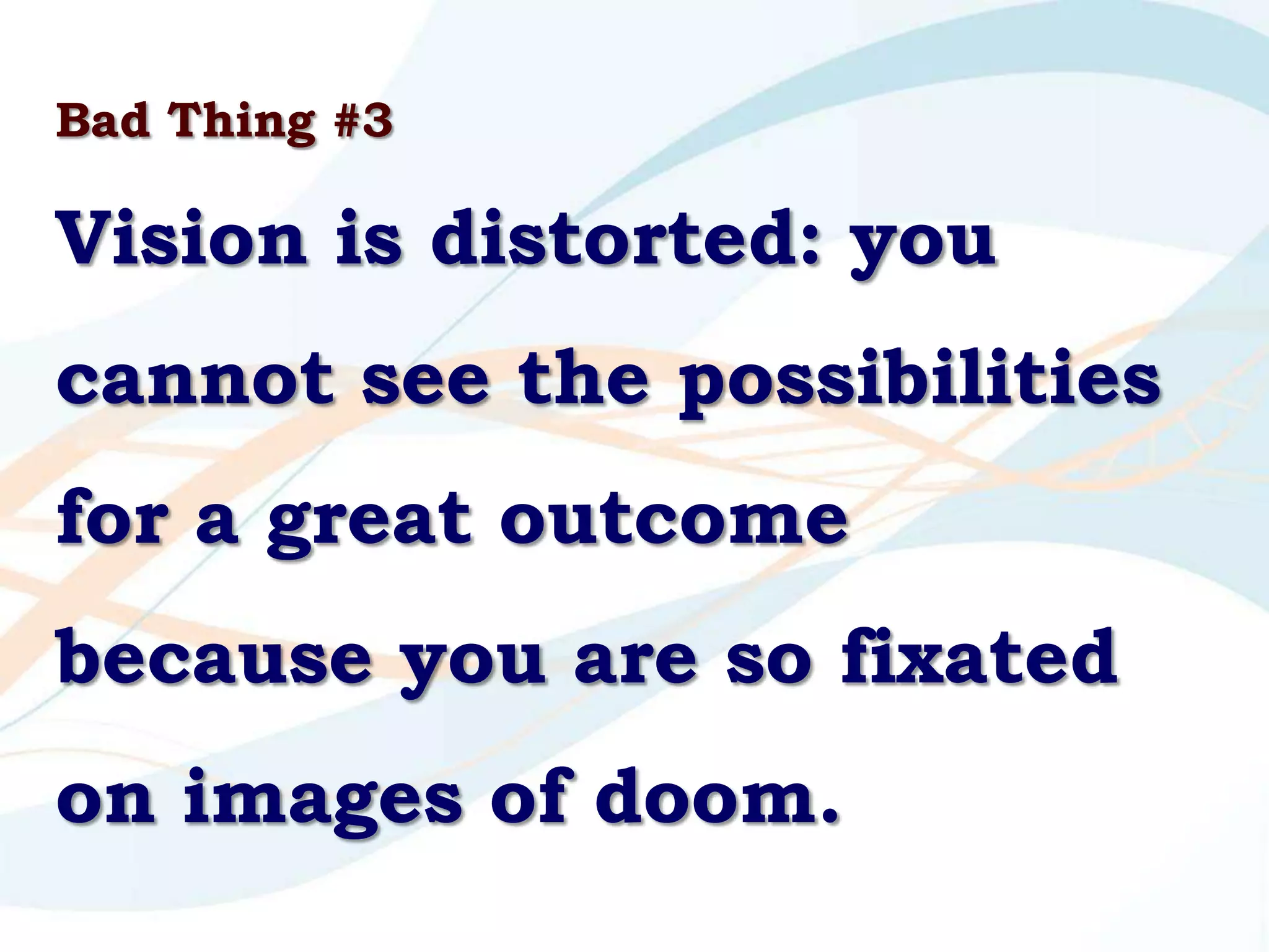 Bad Thing #3

Vision is distorted: you
cannot see the possibilities
for a great outcome
because you are so fixated
on images of doom.
 