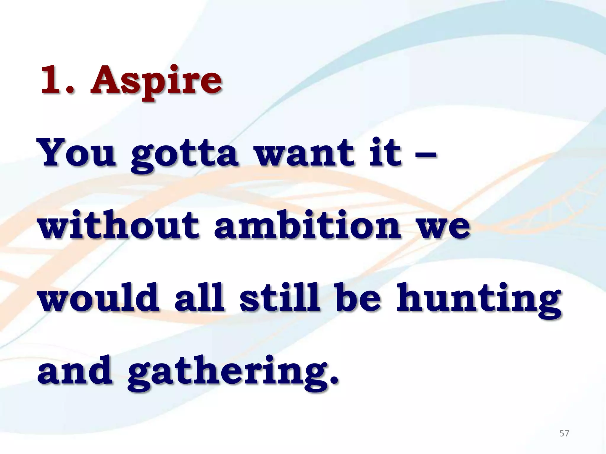 1. Aspire
You gotta want it –
without ambition we
would all still be hunting
and gathering.
                         57
 
