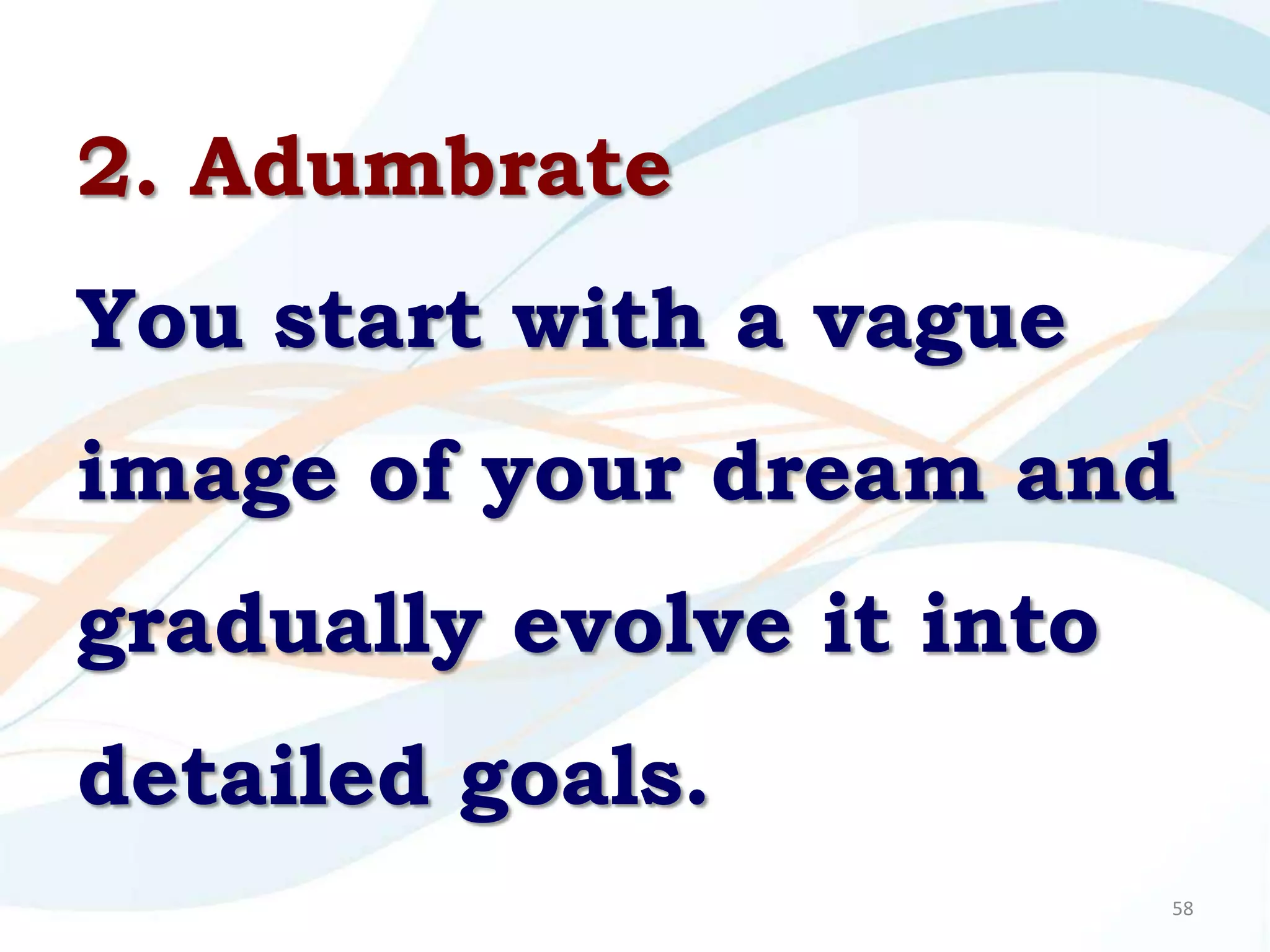2. Adumbrate
You start with a vague
image of your dream and
gradually evolve it into
detailed goals.
                           58
 
