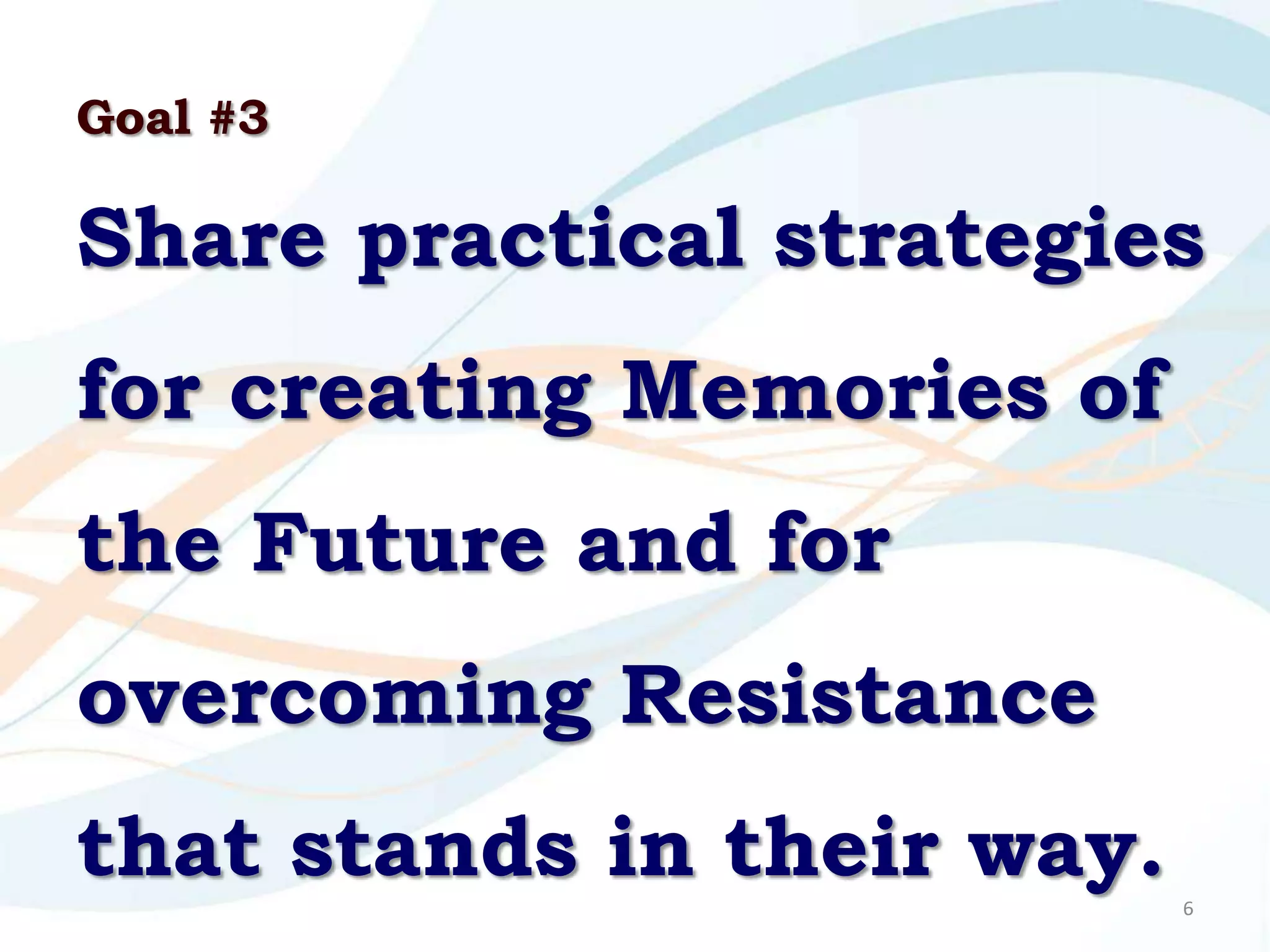 Goal #3

Share practical strategies
for creating Memories of
the Future and for
overcoming Resistance
that stands in their way.   6
 