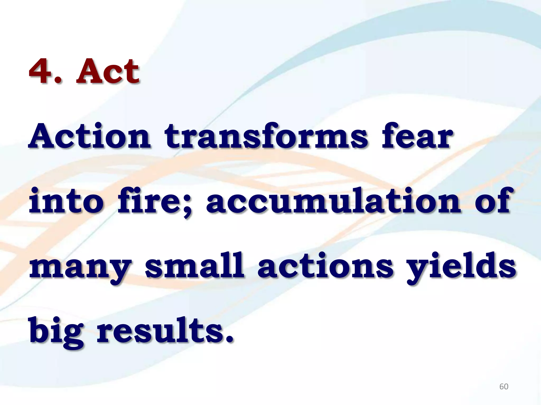 4. Act
Action transforms fear
into fire; accumulation of
many small actions yields
big results.
                         60
 