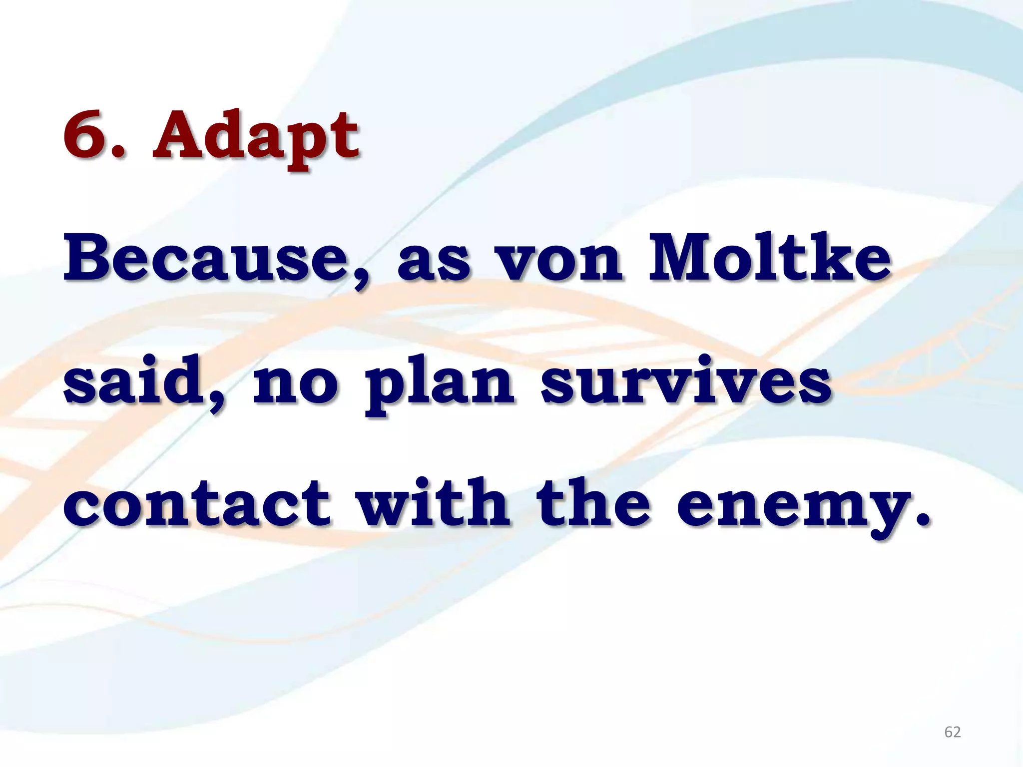6. Adapt
Because, as von Moltke
said, no plan survives
contact with the enemy.


                          62
 