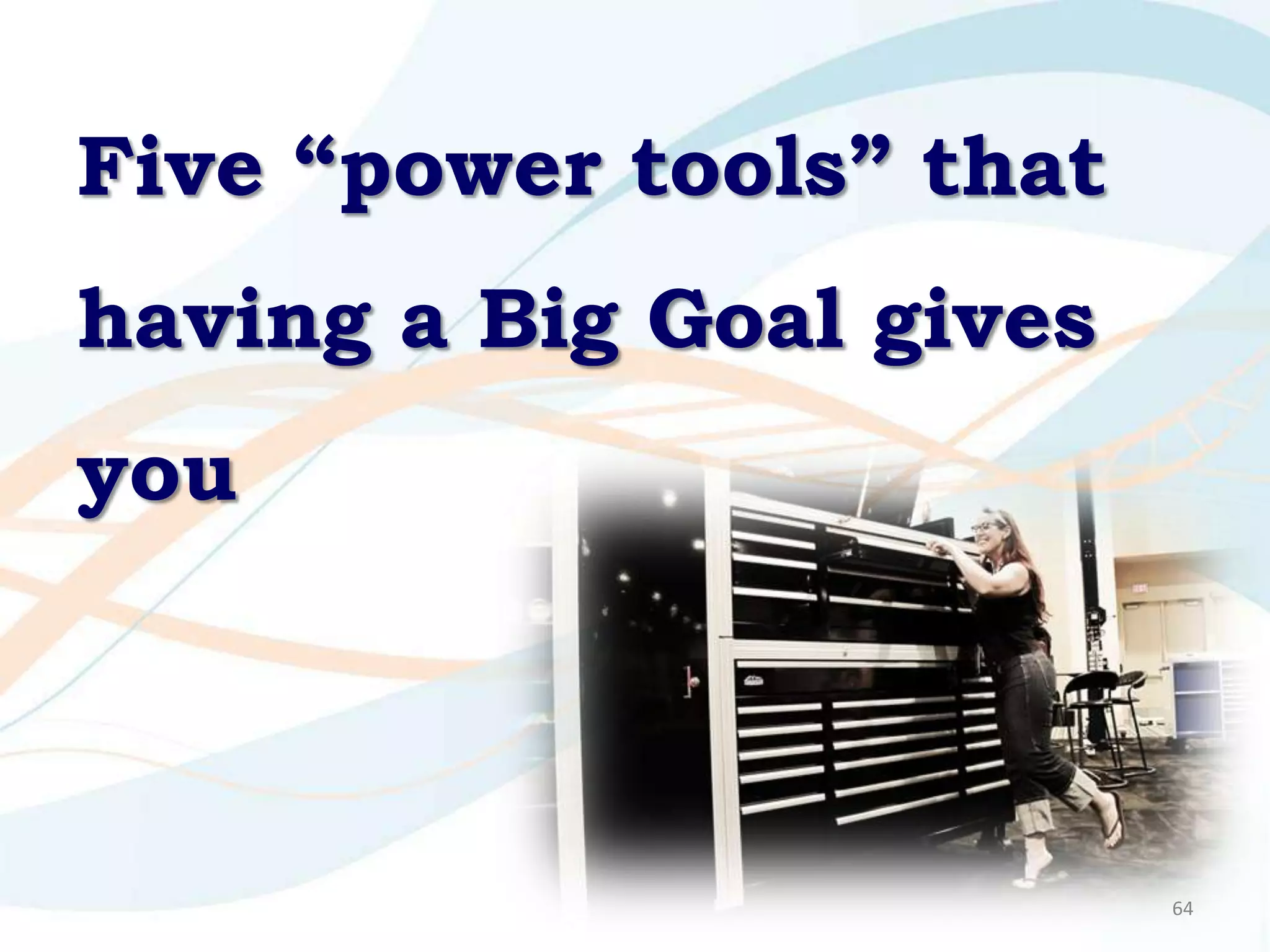 Five “power tools” that
having a Big Goal gives
you



                          64
 