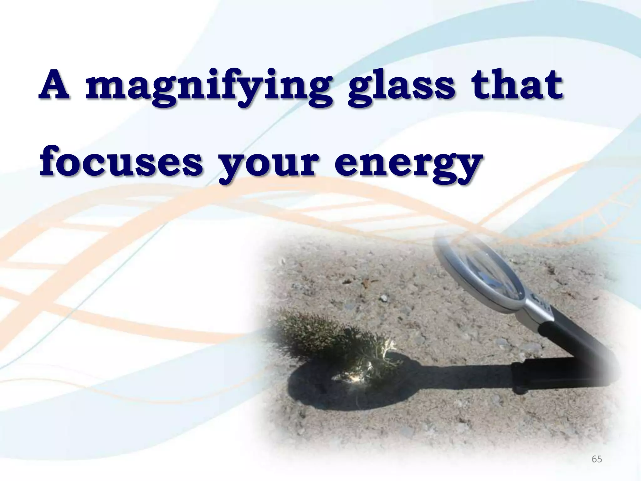 A magnifying glass that
focuses your energy




                          65
 