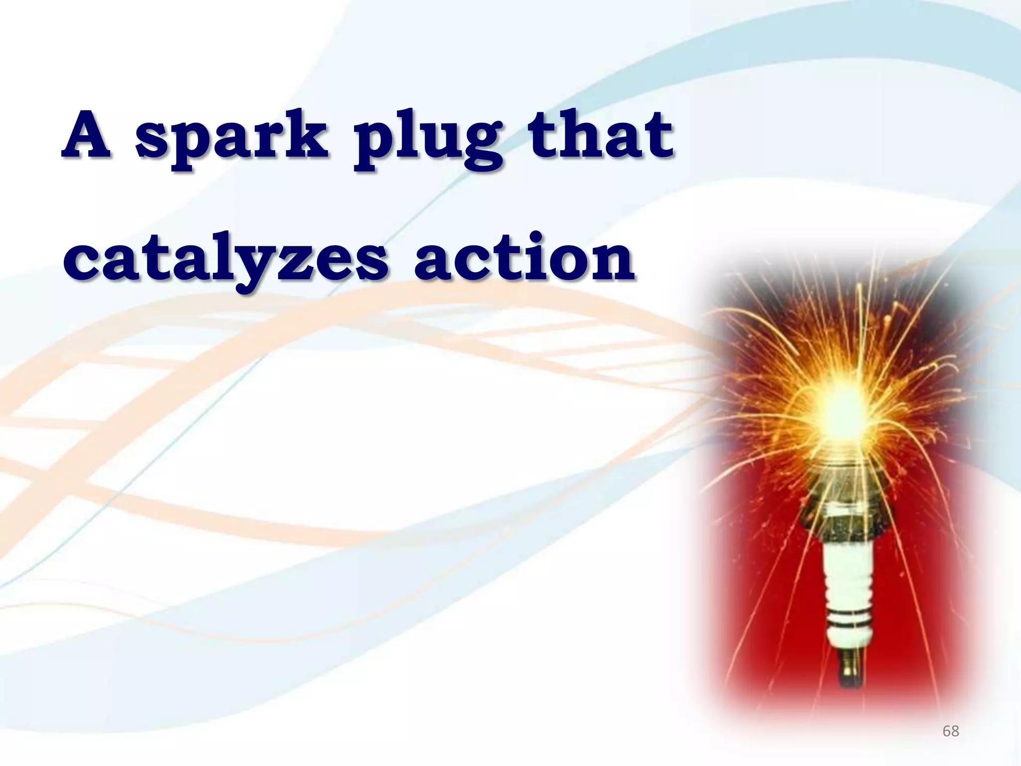 A spark plug that
catalyzes action




                    68
 
