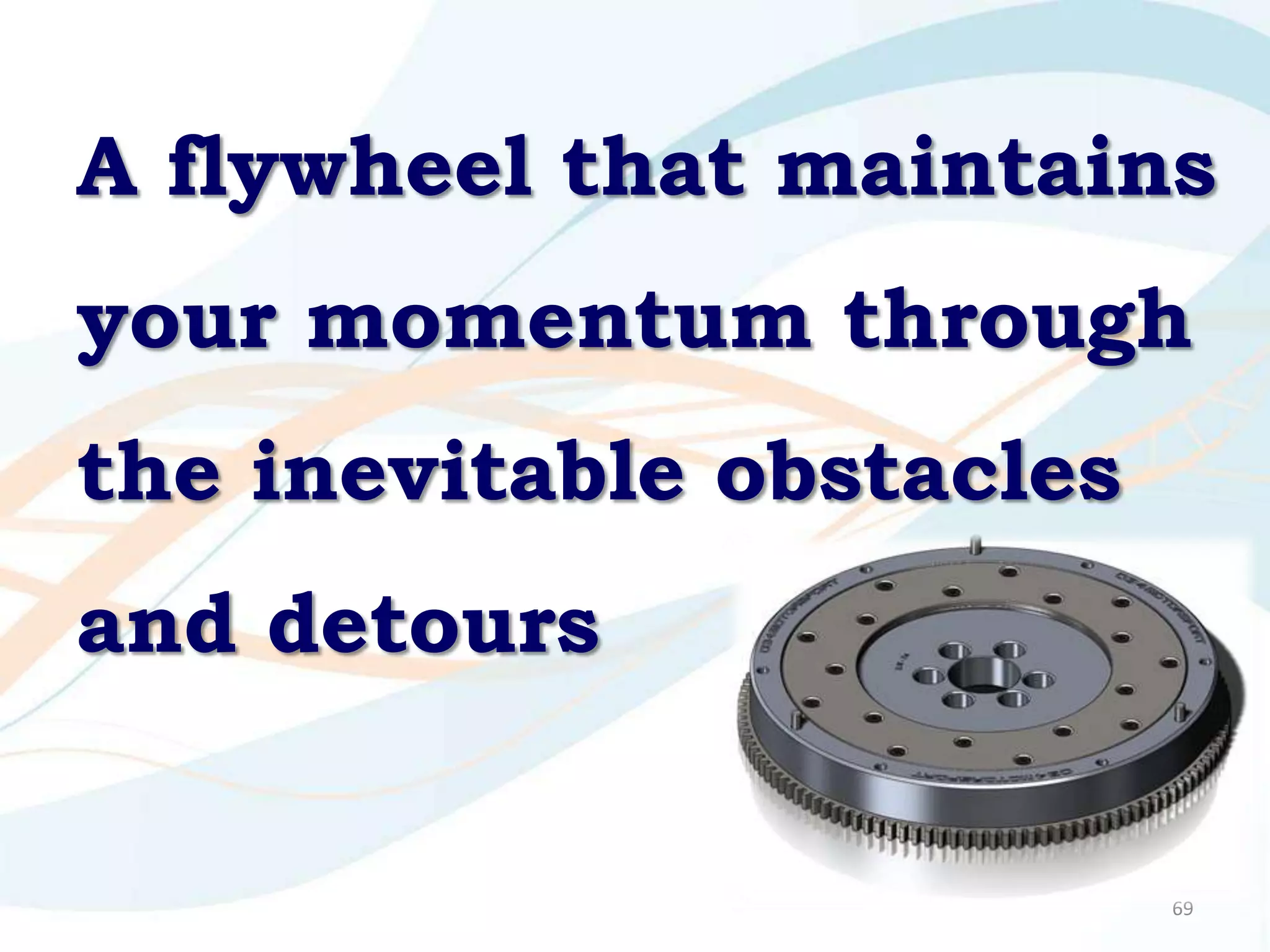 A flywheel that maintains
your momentum through
the inevitable obstacles
and detours


                           69
 