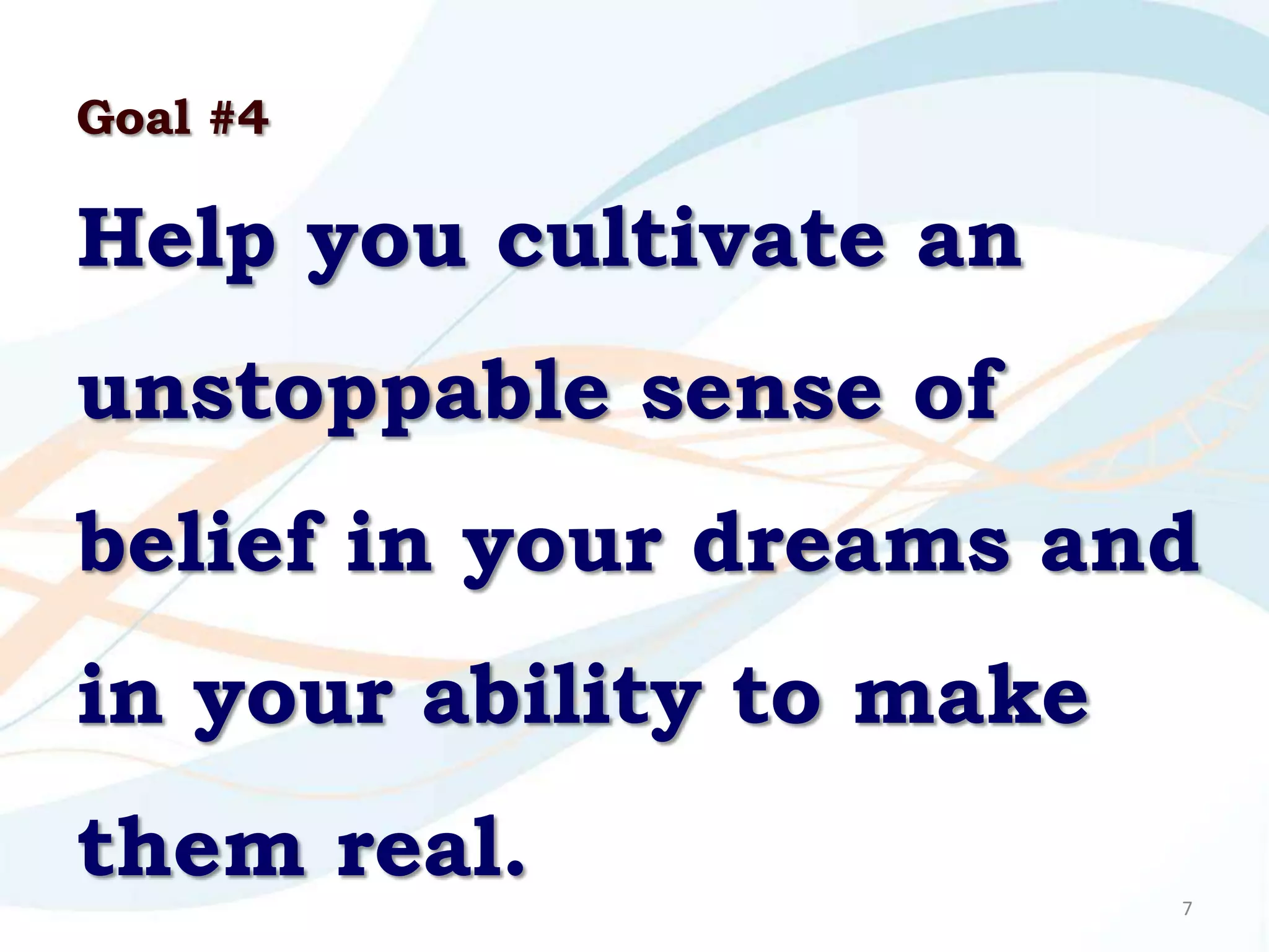 Goal #4

Help you cultivate an
unstoppable sense of
belief in your dreams and
in your ability to make
them real.                7
 