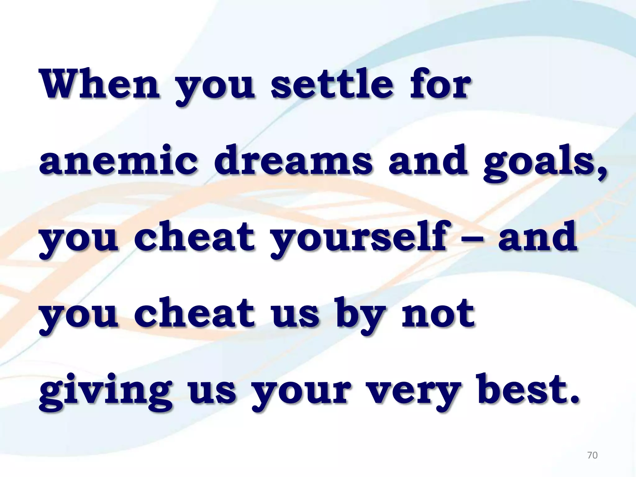 When you settle for
anemic dreams and goals,
you cheat yourself – and
you cheat us by not
giving us your very best.
                            70
 