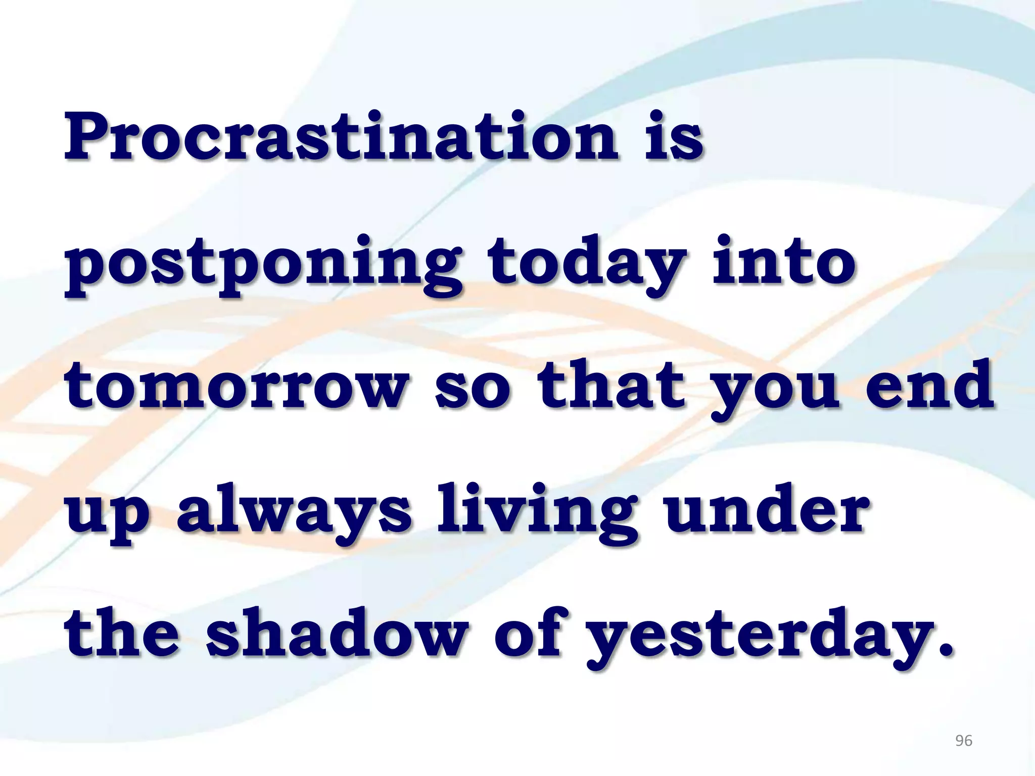 Procrastination is
postponing today into
tomorrow so that you end
up always living under
the shadow of yesterday.
                         96
 