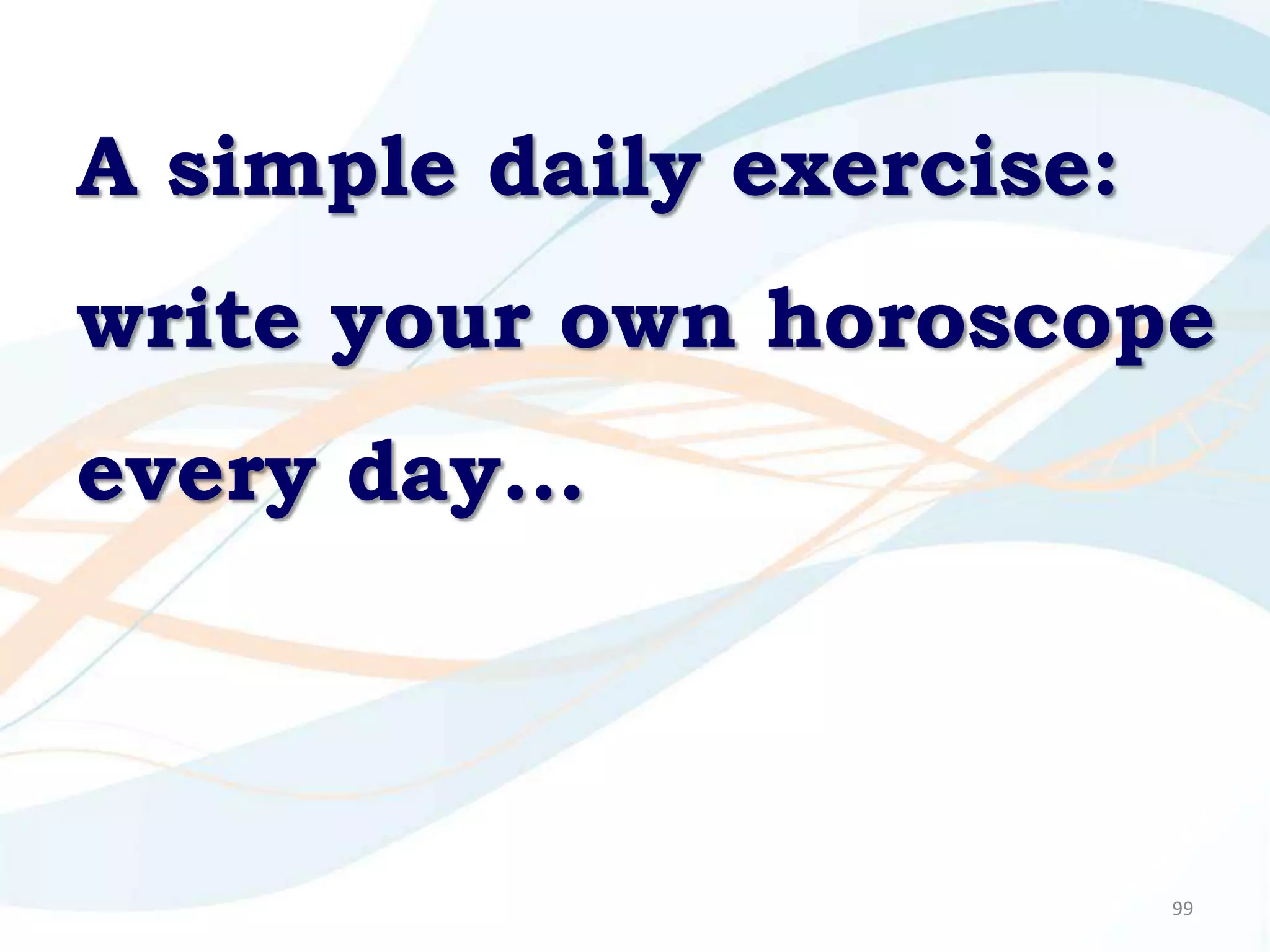 A simple daily exercise:
write your own horoscope
every day…



                           99
 