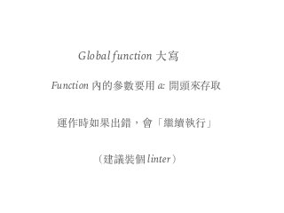 Global function ⼤寫
Function 內的參數要⽤ a: 開頭來存取
運作時如果出錯，會「繼續執⾏」
（建議裝個 linter）
 