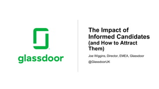Joe Wiggins, Director, EMEA, Glassdoor
@GlassdoorUK
The Impact of
Informed Candidates
(and How to Attract
Them)
 