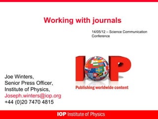 Working with journals
                           14/05/12 – Science Communication
                           Conference




Joe Winters,
Senior Press Officer,
Institute of Physics,
Joseph.winters@iop.org
+44 (0)20 7470 4815
 