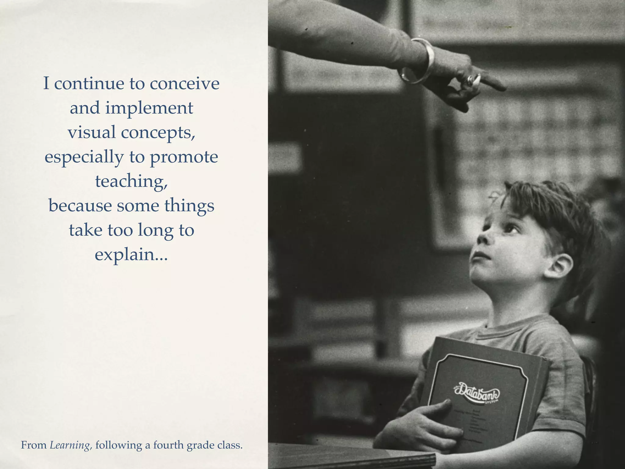 I continue to conceive
        and implement
        visual concepts,
    especially to promote
           teaching,
     because some things
        take too long to
           explain...




From Learning, following a fourth grade class.
 
