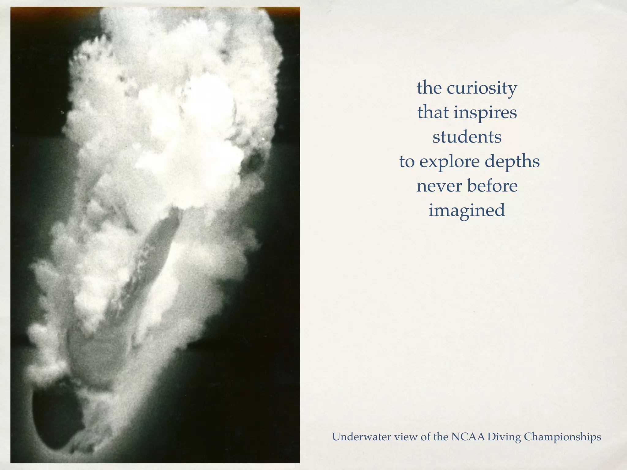 the curiosity
             that inspires
                students
           to explore depths
             never before
               imagined




Underwater view of the NCAA Diving Championships
 