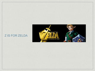 Z IS FOR ZELDA 

