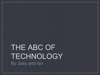 THE ABC OF 
TECHNOLOGY 
By Joey and Ian 
 