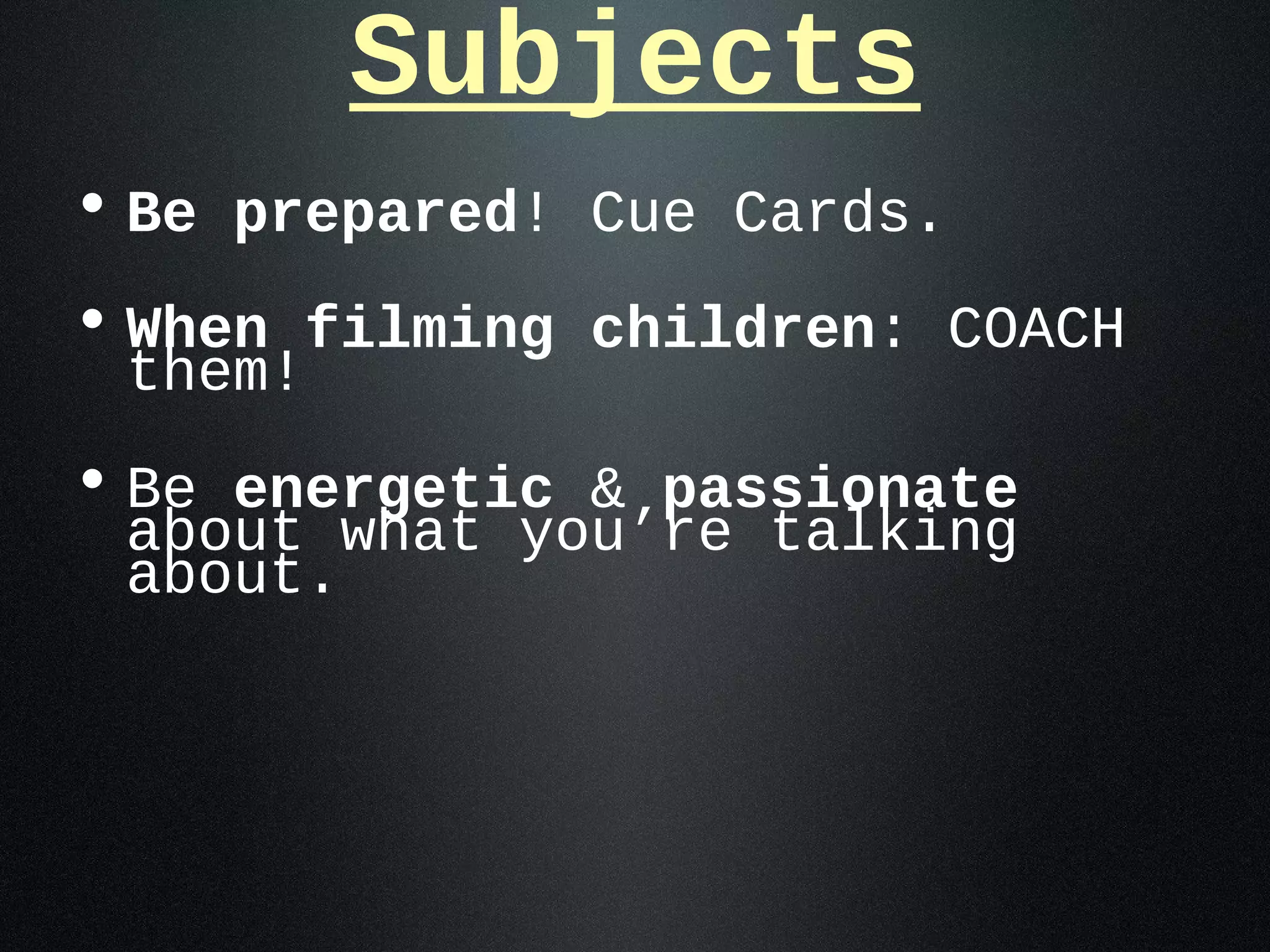 Subjects
• Be prepared! Cue Cards.
• When filming children: COACH
 them!
• Be energetic & passionate
 about what you’re talking
 about.
 