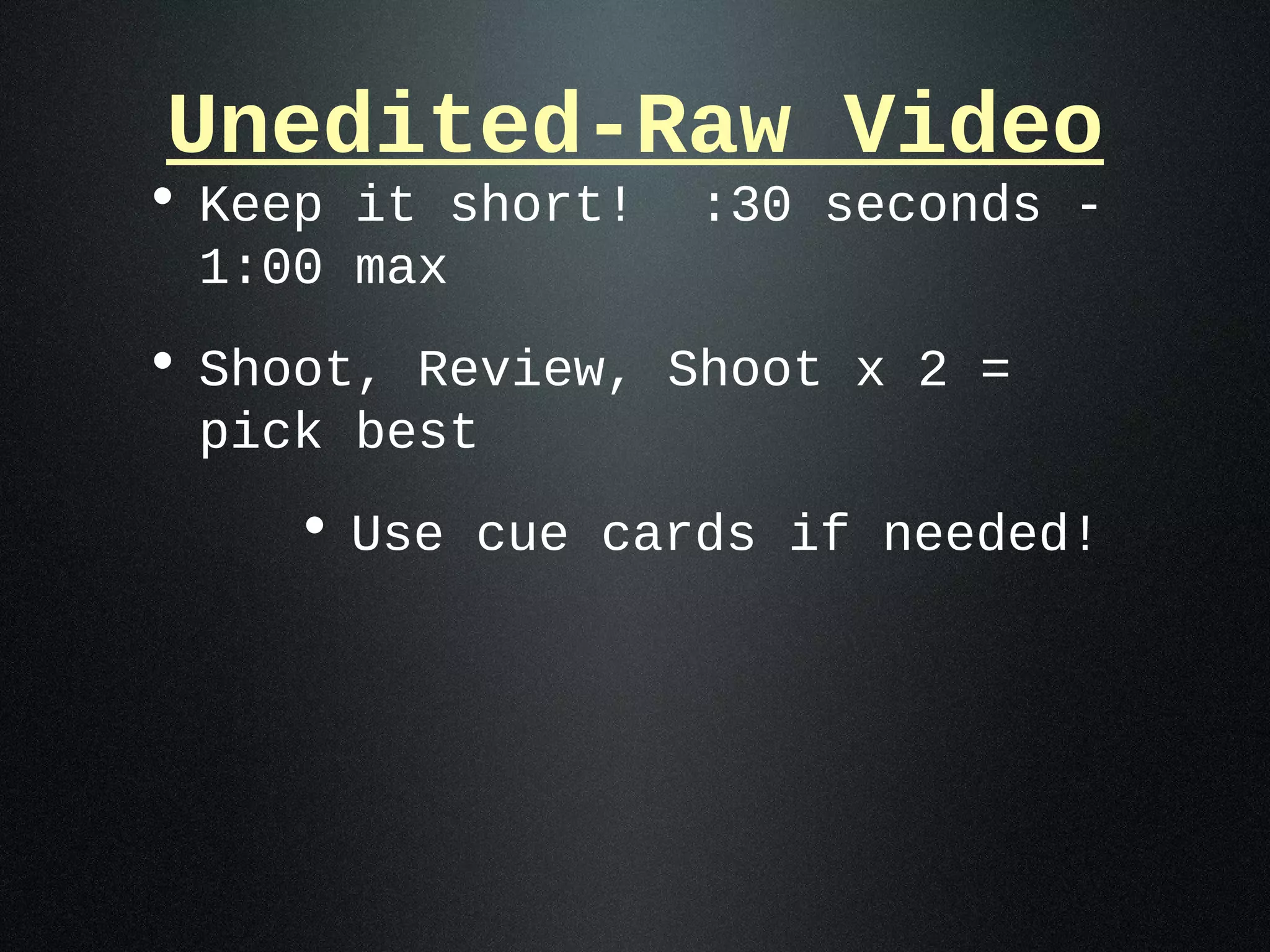 Unedited-Raw Video
• Keep it short!   :30 seconds -
 1:00 max
• Shoot, Review, Shoot x 2 =
 pick best
    • Use cue cards if needed!
 