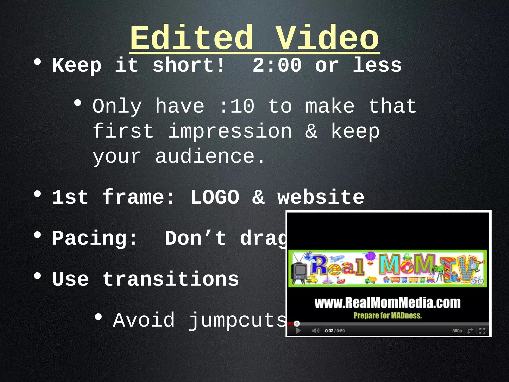 Edited Video
• Keep it short! 2:00 or less
   • Only have :10 to make that
     first impression & keep
     your audience.
• 1st frame: LOGO & website
• Pacing: Don’t drag!!!
• Use transitions
    • Avoid jumpcuts
 