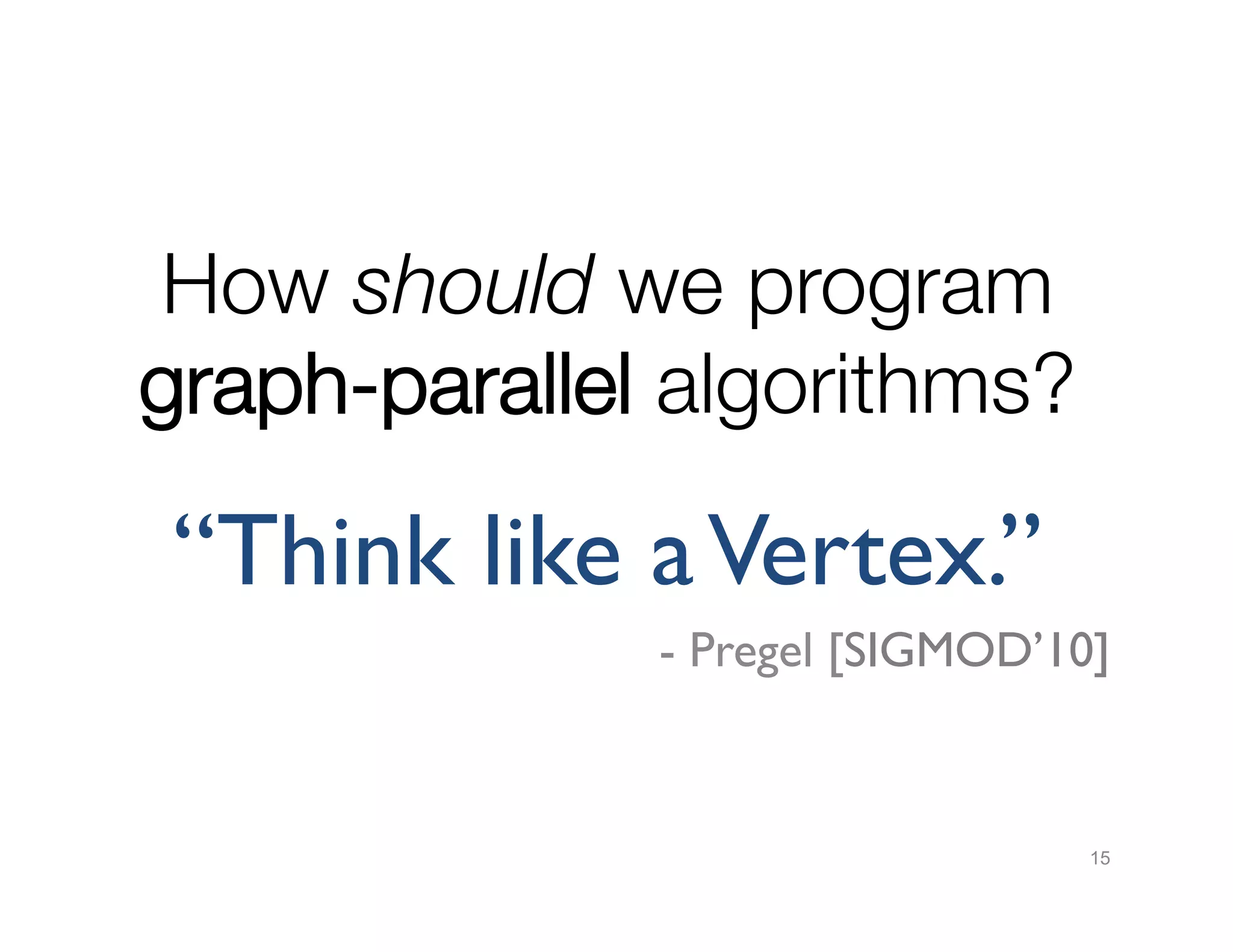 How should we program"
graph-parallel algorithms?

“Think like a Vertex.”	

- Pregel [SIGMOD’10]	


15

 