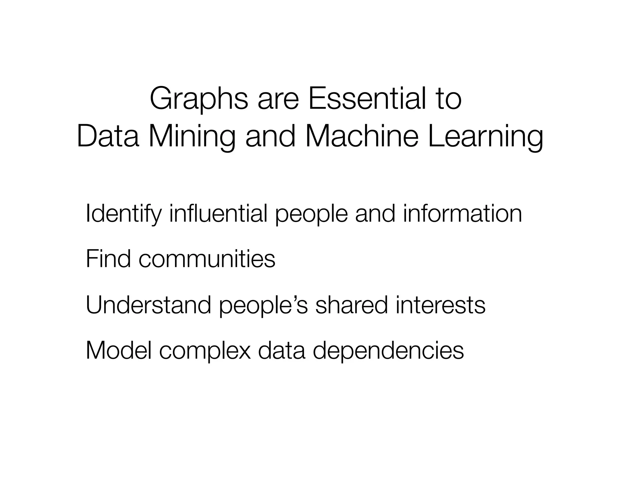 Graphs are Essential to "
Data Mining and Machine Learning



Identify inﬂuential people and information
Find communities
Understand people’s shared interests
Model complex data dependencies

 
