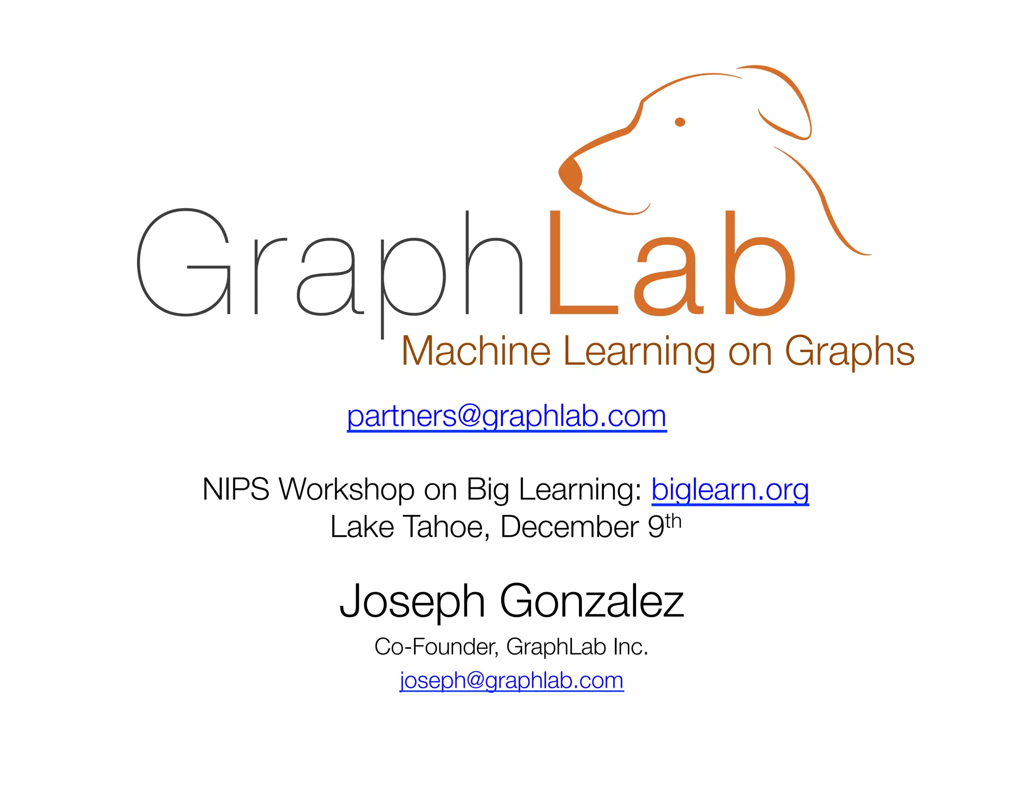 Machine Learning on Graphs
partners@graphlab.com

NIPS Workshop on Big Learning: biglearn.org
Lake Tahoe, December 9th

Joseph Gonzalez
Co-Founder, GraphLab Inc.
joseph@graphlab.com

 